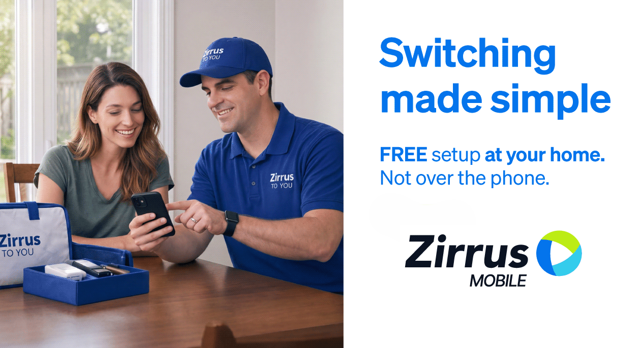 Switching to Zirrus Mobile made simple. Free setup at your home, not over the phone.